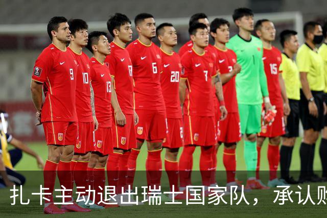 扎卡主动退出瑞士国家队，承认购假疫苗证明并愿承担责任